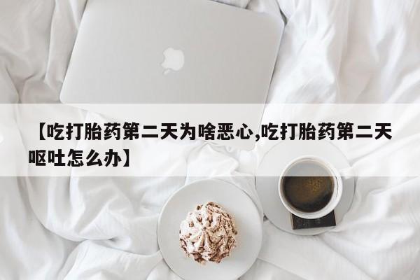 流产药微信买在线下单【吃打胎药第二天为啥恶心,吃打胎药第二天呕吐怎么办】