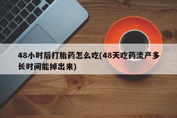 流产药微信买在线下单48小时后打胎药怎么吃(48天吃药流产多长时间能掉出来)