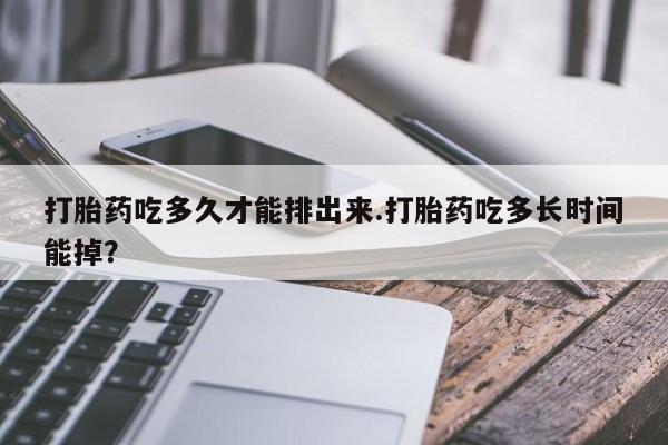 流产药微信买在线下单打胎药吃多久才能排出来.打胎药吃多长时间能掉？