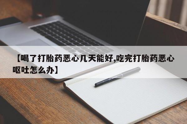 流产药微信买在线下单【喝了打胎药恶心几天能好,吃完打胎药恶心呕吐怎么办】