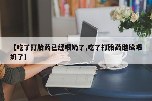 流产药微信买在线下单【吃了打胎药已经喂奶了,吃了打胎药继续喂奶了】