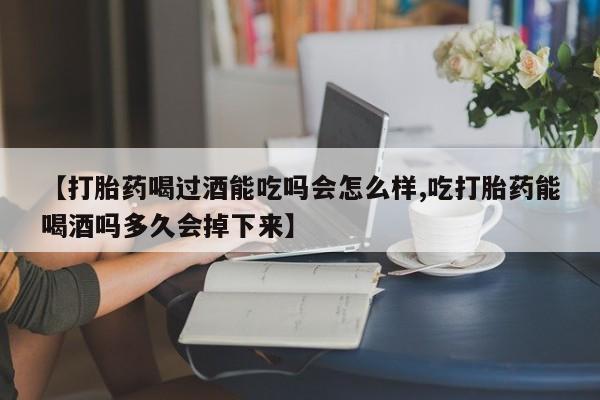 流产药微信买在线下单【打胎药喝过酒能吃吗会怎么样,吃打胎药能喝酒吗多久会掉下来】