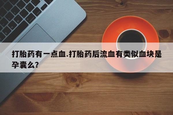 流产药微信买在线下单打胎药有一点血.打胎药后流血有类似血块是孕囊么？