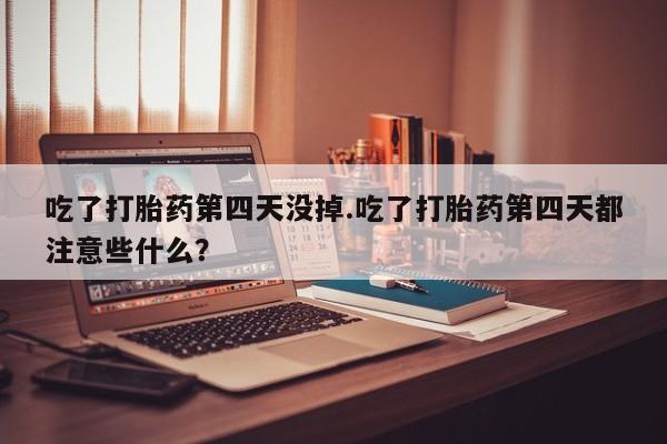 流产药微信买在线下单吃了打胎药第四天没掉.吃了打胎药第四天都注意些什么？