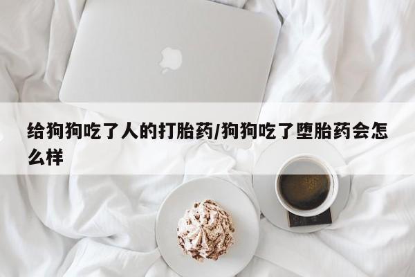 流产药微信买在线下单给狗狗吃了人的打胎药/狗狗吃了堕胎药会怎么样