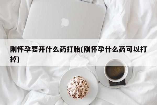 流产药微信买在线下单刚怀孕要开什么药打胎(刚怀孕什么药可以打掉)