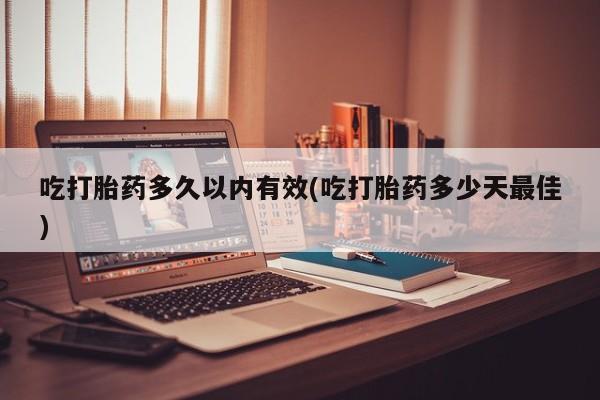 流产药微信买在线下单吃打胎药多久以内有效(吃打胎药多少天最佳)