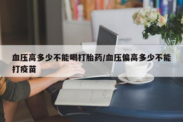 流产药微信买在线下单血压高多少不能喝打胎药/血压偏高多少不能打疫苗