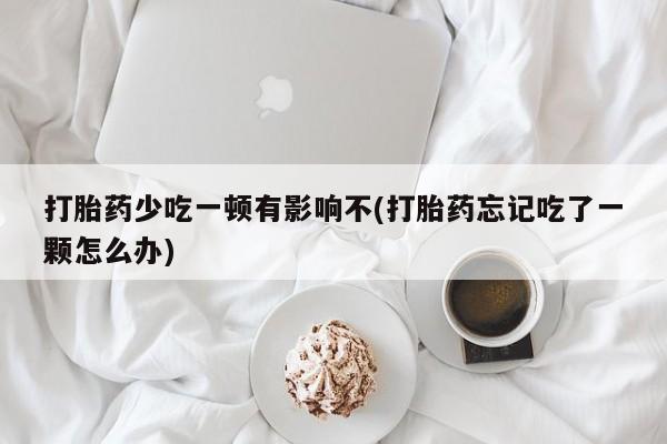 流产药微信买在线下单打胎药少吃一顿有影响不(打胎药忘记吃了一颗怎么办)
