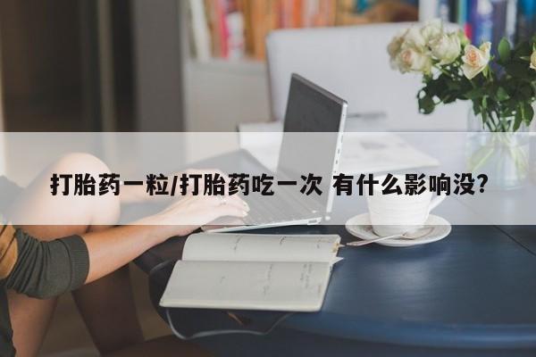 流产药微信买在线下单打胎药一粒/打胎药吃一次 有什么影响没?