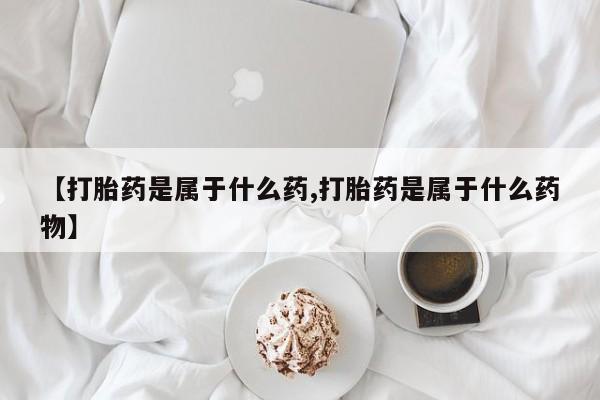 流产药微信买在线下单【打胎药是属于什么药,打胎药是属于什么药物】