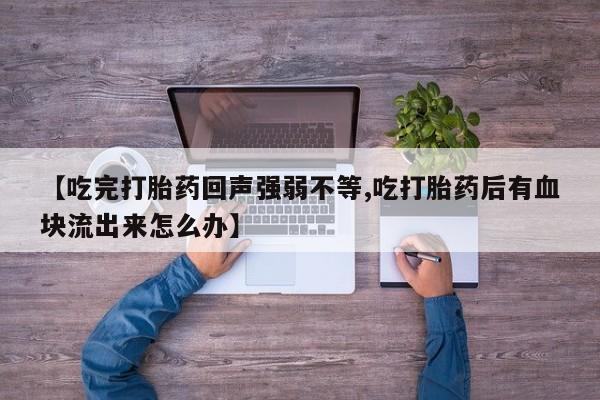 流产药微信买在线下单【吃完打胎药回声强弱不等,吃打胎药后有血块流出来怎么办】