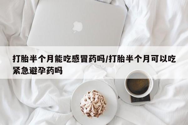 流产药微信买在线下单打胎半个月能吃感冒药吗/打胎半个月可以吃紧急避孕药吗