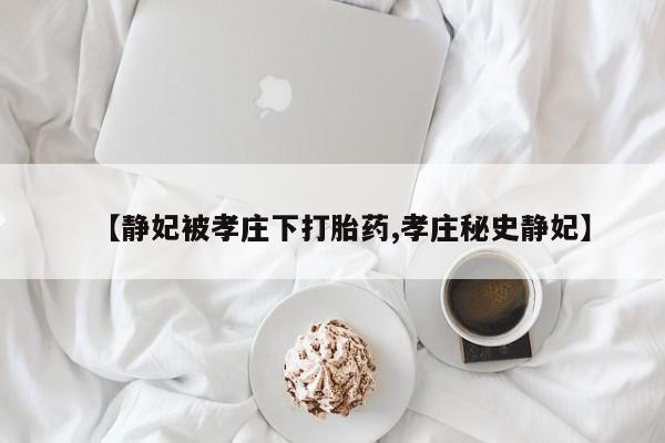 流产药微信买在线下单【静妃被孝庄下打胎药,孝庄秘史静妃】