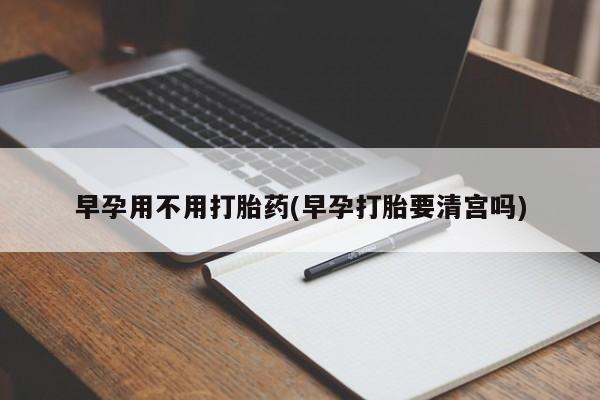 流产药微信买在线下单早孕用不用打胎药(早孕打胎要清宫吗)