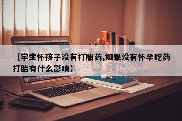 流产药微信买在线下单【学生怀孩子没有打胎药,如果没有怀孕吃药打胎有什么影响】