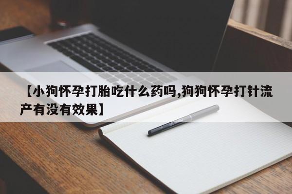 流产药微信买在线下单【小狗怀孕打胎吃什么药吗,狗狗怀孕打针流产有没有效果】