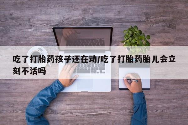 流产药微信买在线下单吃了打胎药孩子还在动/吃了打胎药胎儿会立刻不活吗