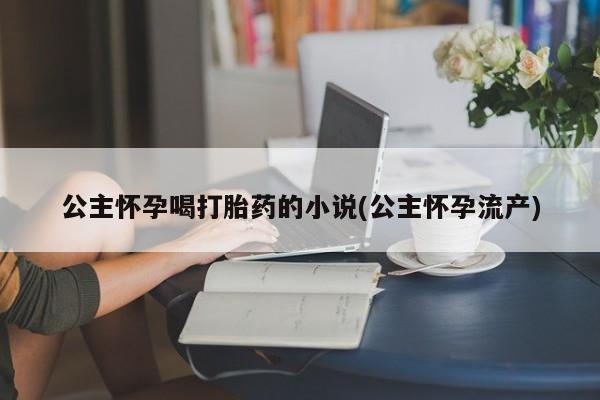 流产药微信买在线下单公主怀孕喝打胎药的小说(公主怀孕流产)