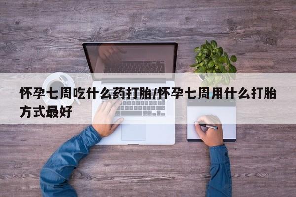 流产药微信买在线下单怀孕七周吃什么药打胎/怀孕七周用什么打胎方式最好
