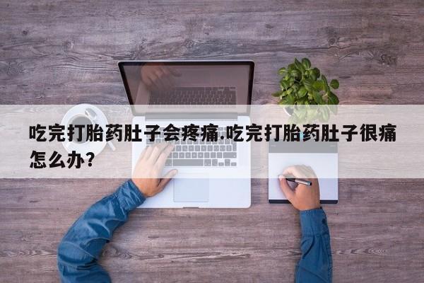 流产药微信买在线下单吃完打胎药肚子会疼痛.吃完打胎药肚子很痛怎么办？