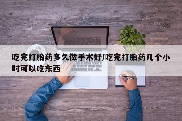 流产药微信买在线下单吃完打胎药多久做手术好/吃完打胎药几个小时可以吃东西