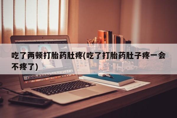 流产药微信买在线下单吃了两顿打胎药肚疼(吃了打胎药肚子疼一会不疼了)