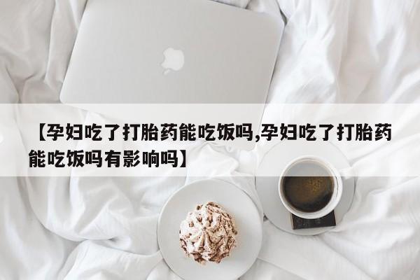 流产药微信买在线下单【孕妇吃了打胎药能吃饭吗,孕妇吃了打胎药能吃饭吗有影响吗】