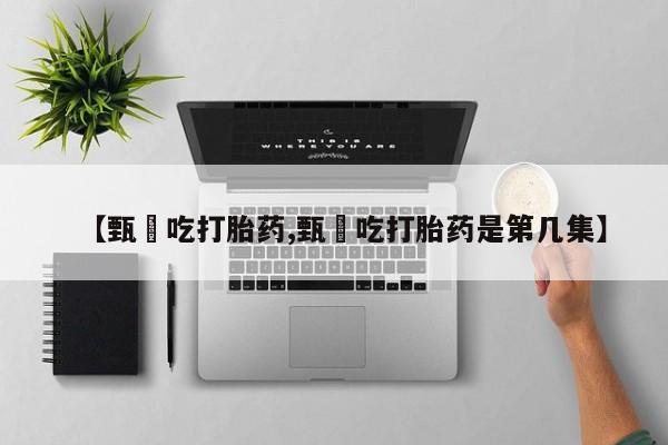 流产药微信买在线下单【甄嬛吃打胎药,甄嬛吃打胎药是第几集】