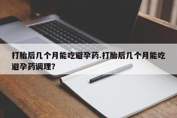 流产药微信买在线下单打胎后几个月能吃避孕药.打胎后几个月能吃避孕药调理？