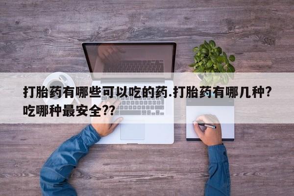 流产药微信买在线下单打胎药有哪些可以吃的药.打胎药有哪几种?吃哪种最安全?？