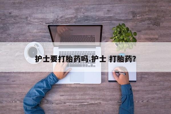 流产药微信买在线下单护士要打胎药吗.护士 打胎药？