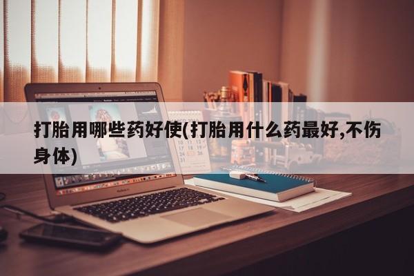 流产药微信买在线下单打胎用哪些药好使(打胎用什么药最好,不伤身体)