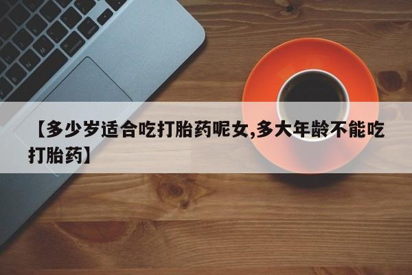 流产药微信买在线下单【多少岁适合吃打胎药呢女,多大年龄不能吃打胎药】