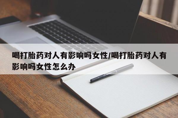 流产药微信买在线下单喝打胎药对人有影响吗女性/喝打胎药对人有影响吗女性怎么办