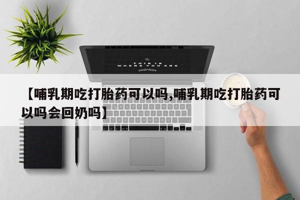 流产药微信买在线下单【哺乳期吃打胎药可以吗,哺乳期吃打胎药可以吗会回奶吗】
