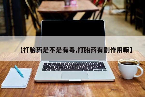 流产药微信买在线下单【打胎药是不是有毒,打胎药有副作用嘛】