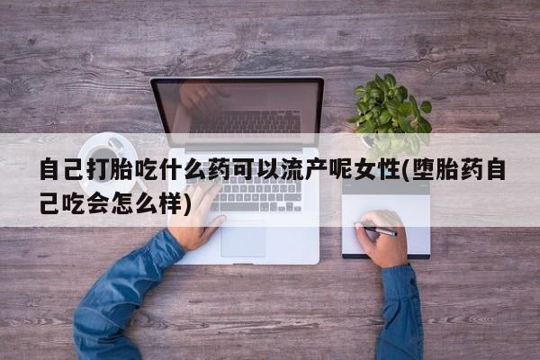 流产药微信买在线下单自己打胎吃什么药可以流产呢女性(堕胎药自己吃会怎么样)