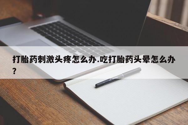 流产药微信买在线下单打胎药刺激头疼怎么办.吃打胎药头晕怎么办？