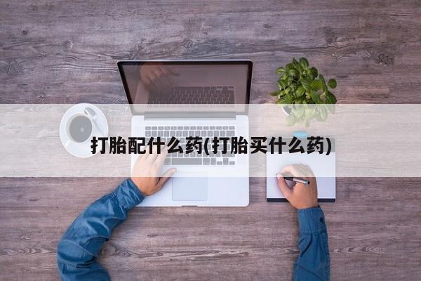 流产药微信买在线下单打胎配什么药(打胎买什么药)