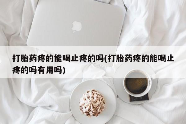 流产药微信买在线下单打胎药疼的能喝止疼的吗(打胎药疼的能喝止疼的吗有用吗)