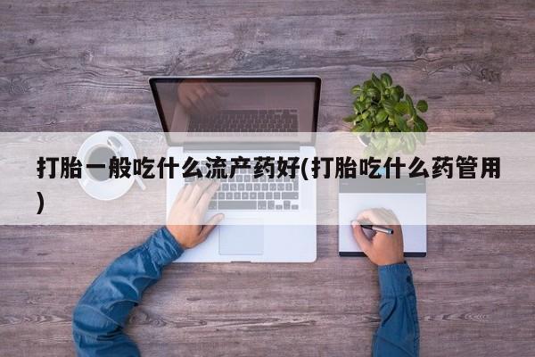 流产药微信买在线下单打胎一般吃什么流产药好(打胎吃什么药管用)