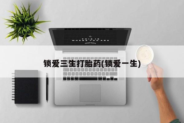 流产药微信买在线下单锁爱三生打胎药(锁爱一生)