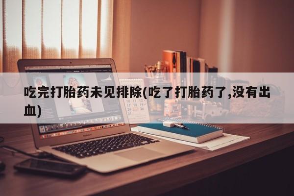 流产药微信买在线下单吃完打胎药未见排除(吃了打胎药了,没有出血)