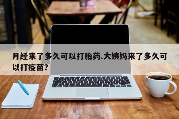 流产药微信买在线下单月经来了多久可以打胎药.大姨妈来了多久可以打疫苗？