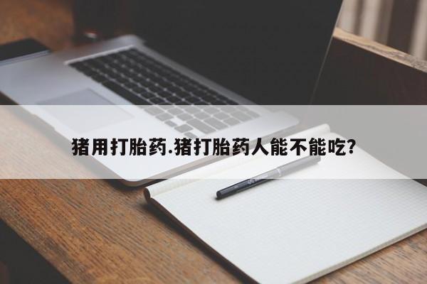 流产药微信买在线下单猪用打胎药.猪打胎药人能不能吃？