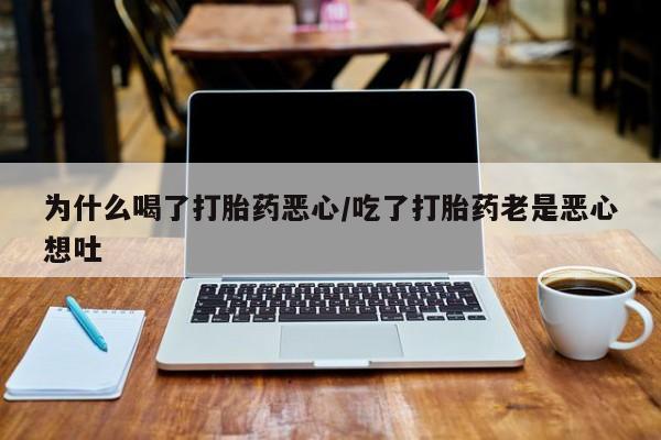 流产药微信买在线下单为什么喝了打胎药恶心/吃了打胎药老是恶心想吐