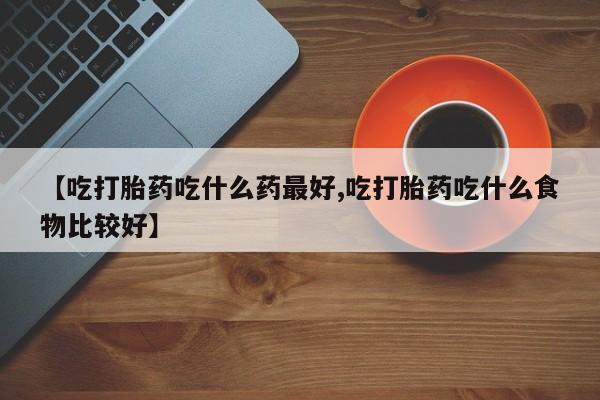 流产药微信买在线下单【吃打胎药吃什么药最好,吃打胎药吃什么食物比较好】