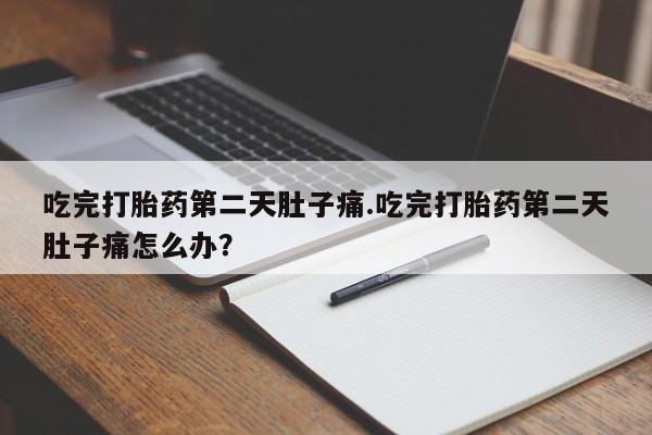 流产药微信买在线下单吃完打胎药第二天肚子痛.吃完打胎药第二天肚子痛怎么办？