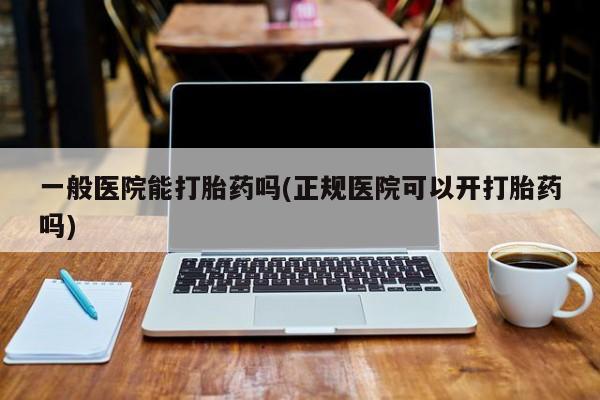 流产药微信买在线下单一般医院能打胎药吗(正规医院可以开打胎药吗)